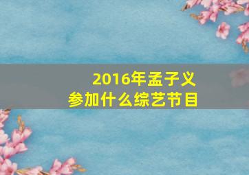 2016年孟子义参加什么综艺节目