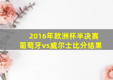 2016年欧洲杯半决赛葡萄牙vs威尔士比分结果