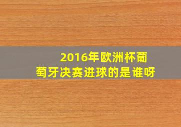 2016年欧洲杯葡萄牙决赛进球的是谁呀