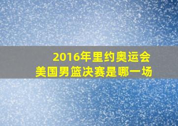 2016年里约奥运会美国男篮决赛是哪一场