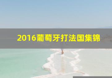 2016葡萄牙打法国集锦