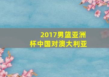 2017男篮亚洲杯中国对澳大利亚