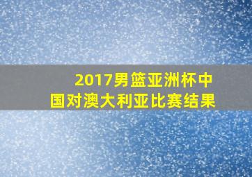 2017男篮亚洲杯中国对澳大利亚比赛结果