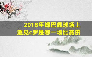 2018年姆巴佩球场上遇见c罗是哪一场比赛的