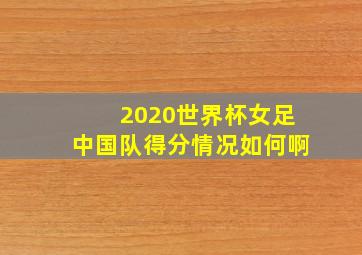 2020世界杯女足中国队得分情况如何啊