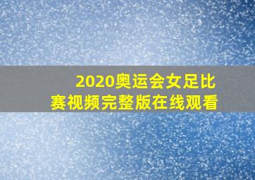 2020奥运会女足比赛视频完整版在线观看