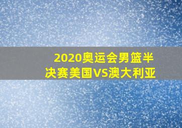 2020奥运会男篮半决赛美国VS澳大利亚