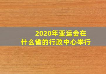 2020年亚运会在什么省的行政中心举行