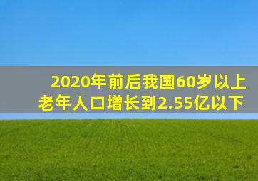 2020年前后我国60岁以上老年人口增长到2.55亿以下