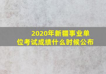 2020年新疆事业单位考试成绩什么时候公布