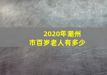 2020年潮州市百岁老人有多少