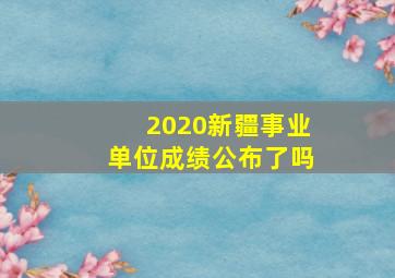 2020新疆事业单位成绩公布了吗