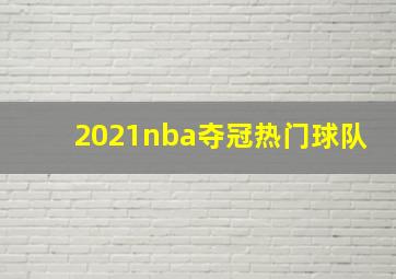 2021nba夺冠热门球队