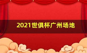 2021世俱杯广州场地