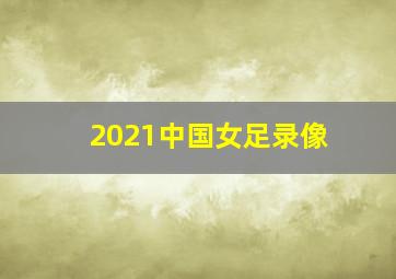 2021中国女足录像