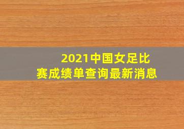 2021中国女足比赛成绩单查询最新消息