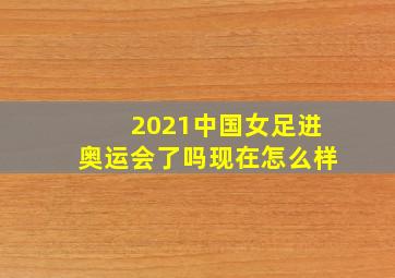 2021中国女足进奥运会了吗现在怎么样