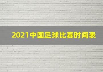 2021中国足球比赛时间表