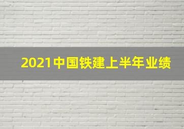 2021中国铁建上半年业绩