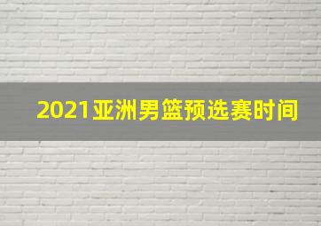 2021亚洲男篮预选赛时间