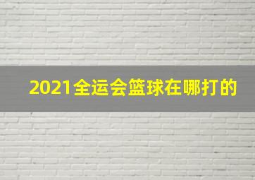 2021全运会篮球在哪打的