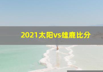 2021太阳vs雄鹿比分