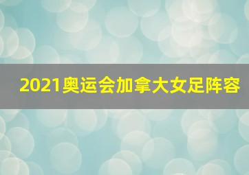 2021奥运会加拿大女足阵容