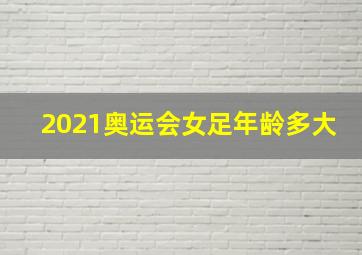 2021奥运会女足年龄多大