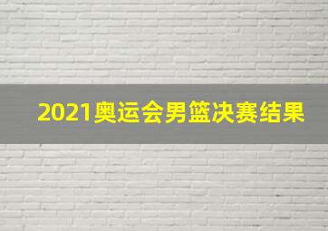 2021奥运会男篮决赛结果