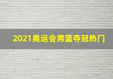 2021奥运会男篮夺冠热门