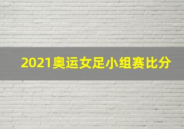 2021奥运女足小组赛比分