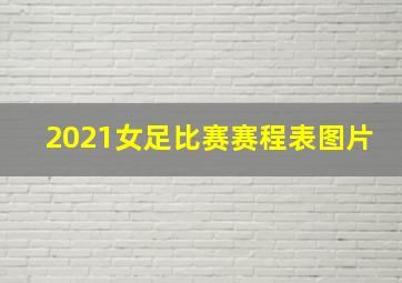 2021女足比赛赛程表图片