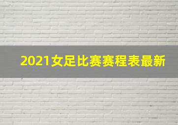 2021女足比赛赛程表最新