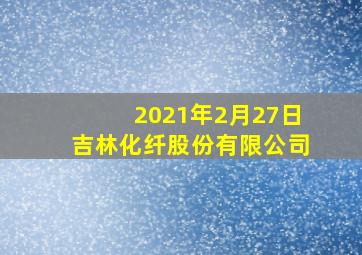 2021年2月27日吉林化纤股份有限公司