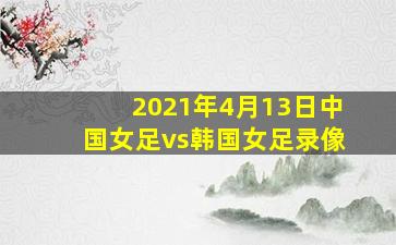 2021年4月13日中国女足vs韩国女足录像