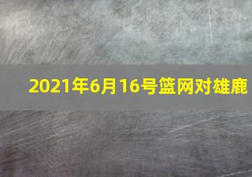 2021年6月16号篮网对雄鹿