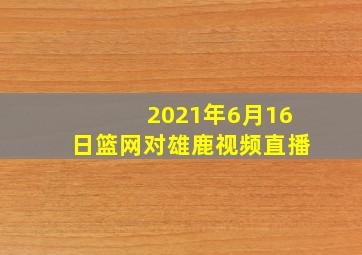 2021年6月16日篮网对雄鹿视频直播