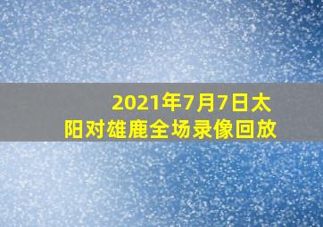 2021年7月7日太阳对雄鹿全场录像回放