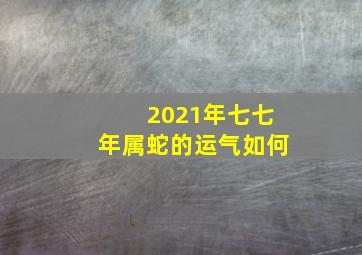 2021年七七年属蛇的运气如何