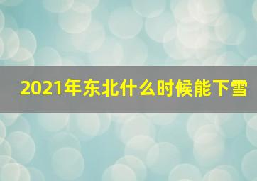 2021年东北什么时候能下雪