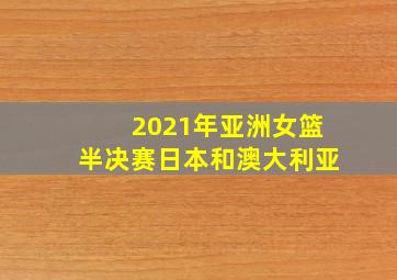 2021年亚洲女篮半决赛日本和澳大利亚