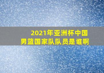 2021年亚洲杯中国男篮国家队队员是谁啊