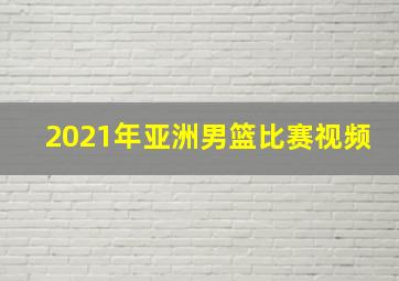 2021年亚洲男篮比赛视频