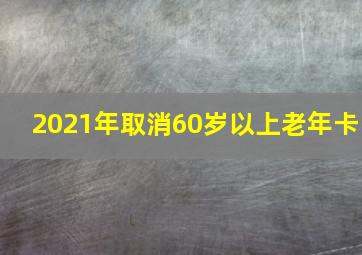 2021年取消60岁以上老年卡