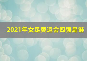 2021年女足奥运会四强是谁