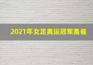 2021年女足奥运冠军是谁