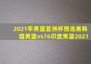 2021年男篮亚洲杯预选赛韩国男篮vs76印度男篮2021