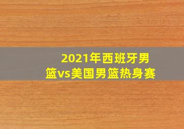 2021年西班牙男篮vs美国男篮热身赛