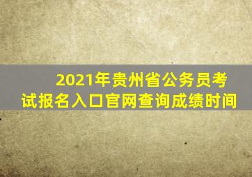 2021年贵州省公务员考试报名入口官网查询成绩时间