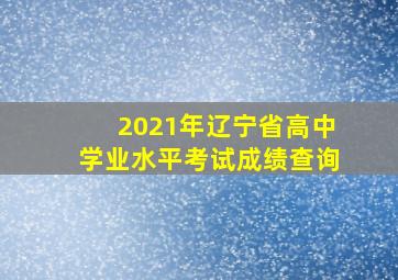 2021年辽宁省高中学业水平考试成绩查询